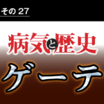 病気と歴史 － ブレークスルーして天才となったゲーテ　生き方と人生も波乱万丈だった