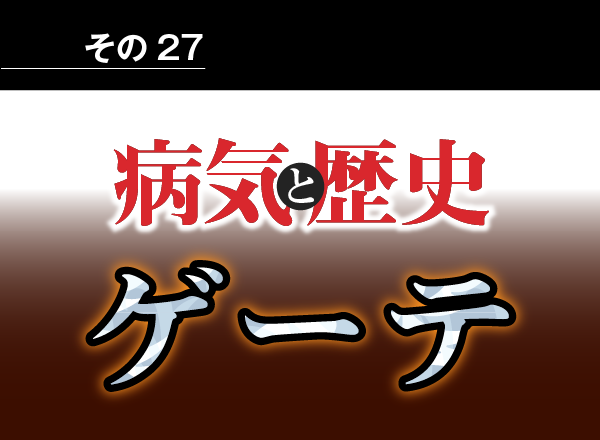 病気と歴史 － ブレークスルーして天才となったゲーテ　生き方と人生も波乱万丈だった