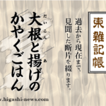 東 雑記帳 － 大根と揚げのかやくごはん