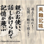 東 雑記帳 － 親のお使い、話しかけられて記憶が飛ぶ