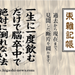 東 雑記帳 － 一生に一度飲むだけで脳卒中で絶対に倒れない法