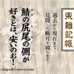 東 雑記帳 － 鯖の尻尾の側が好きとは、安いのお！