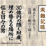 東 雑記帳 － 30億円の隠し財産、埋め替える場所に悩む日々の男