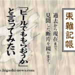 東 雑記帳 － 「ビールでももらおうか！」と言ってみたい